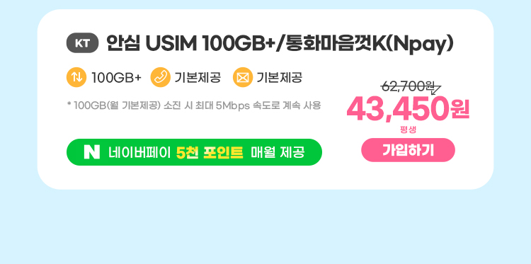 KT 안심 USIM 10GB+/통화마음껏(Npay) 데이터100GB+  통화기본제공  문자기본제공 * 100GB(월 기본제공) 소진 시 최대 5Mbps속도로 계속 사용 네이버페이 5천포인트 매월 제공 43,450원 평생 가입하기