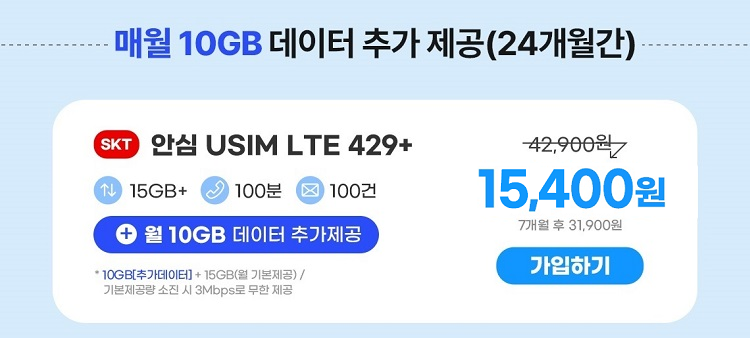 매월 10GB 데이터 추가제공(24개월간) SKT 안심 USIM LTE 429+ 15GB+ 100분 100건 +월 10GB 데이터 추가제공 * 10GB[추가데이터]+ 15GB(기본제공)/ 기본제공량 소진 시 3Mbps로 무한제공 42,900원 18,700원 7개월 후 31,900원 가입하기