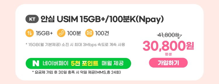 KT 안심 USIM 15GB+/100분K(Npay) 데이터 15GB+ 통화 100분 문자 100건 * 15GB(월 기본제공)기본제공량 소진 시 3Mbps로 무한 제공 네이버페이 5천 포인트 매월 제공 30,800원 평생 가입하기