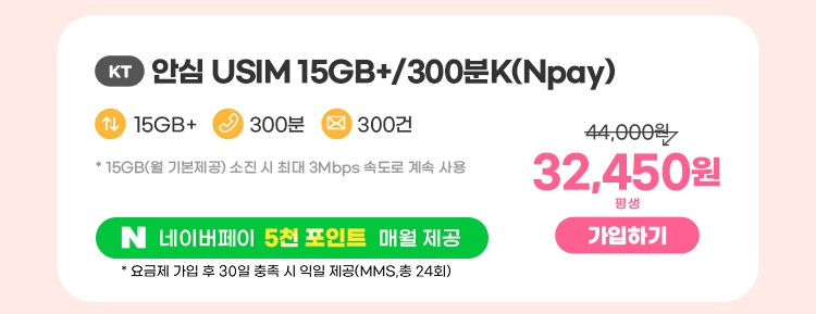 KT 안심 USIM 15GB+/300분K(Npay) 데이터 15GB+ 통화 300분 문자 300건 * 15GB(월 기본제공)기본제공량 소진 시 3Mbps로 무한 제공 네이버페이 5천 포인트 매월 제공 32,450원 평생 가입하기